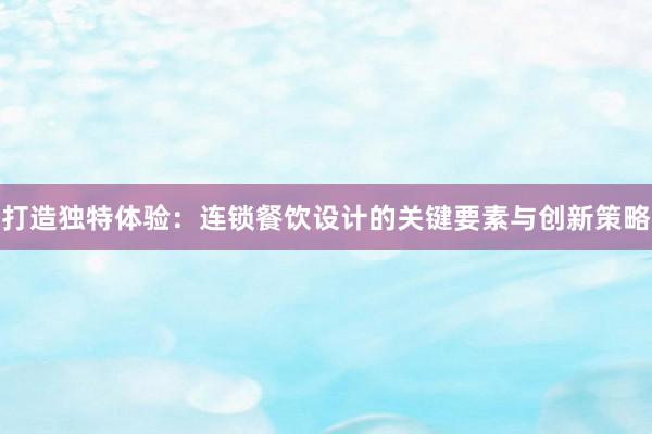 打造独特体验：连锁餐饮设计的关键要素与创新策略