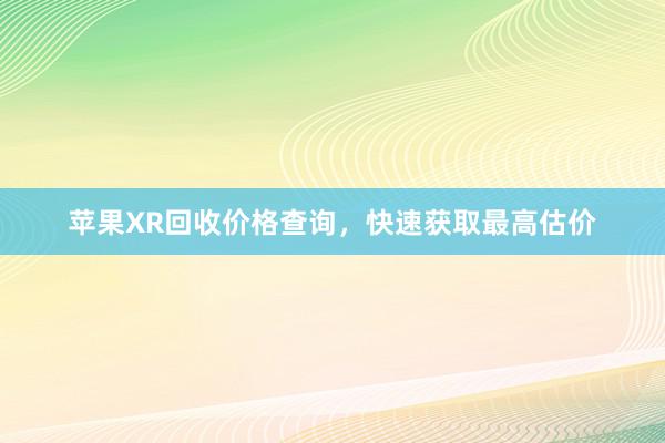 苹果XR回收价格查询，快速获取最高估价